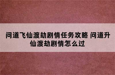 问道飞仙渡劫剧情任务攻略 问道升仙渡劫剧情怎么过